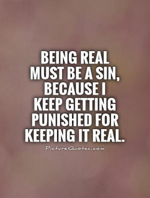 ... real must be a sin because i keep getting punished for keeping it real