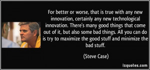 For better or worse, that is true with any new innovation, certainly ...