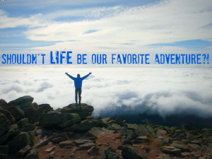 Shouldn’t Life Be Our Favorite Adventure.