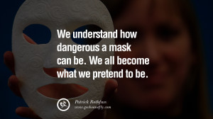 We understand how dangerous a mask can be. We all become what we ...