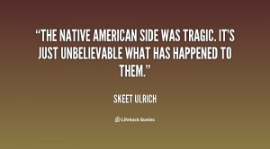 The Native American side was tragic. It's just unbelievable what has ...