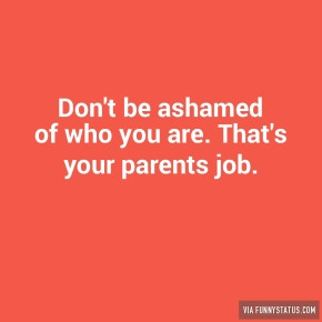 Don’t be ashamed of who you are. That’s your parents…