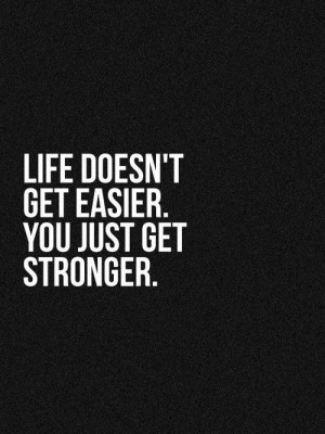 Life doesn't get easier, you just get stronger
