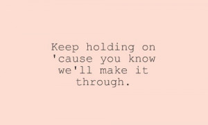 Keep holding on cause you know we'll make it through.