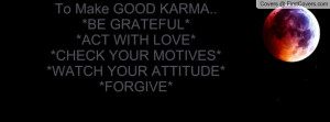 To Make GOOD KARMA..*BE GRATEFUL**ACT WITH LOVE**CHECK YOUR MOTIVES ...