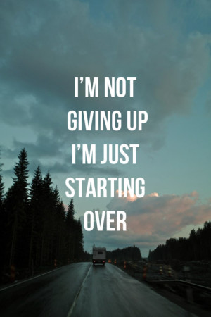 am not giving up, i am just starting over.