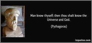 ... know thyself; then thou shalt know the Universe and God. - Pythagoras