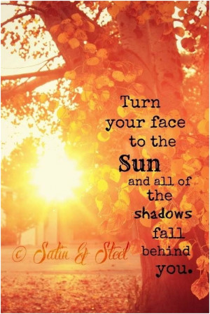 Turn your face to the sun and all of the shadows fall behind you ...