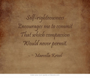 Self-righteousness Encourages me to commit That which compassion Would ...