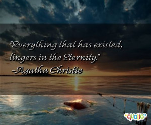 Everything that has existed , lingers in the Eternity .