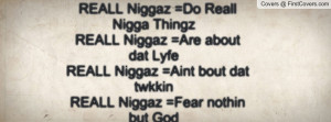 REALL Niggaz =Do Reall Nigga Thingz REALL Niggaz =Are about dat Lyfe ...