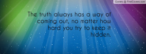 The truth always has a way of coming out, no matter how hard you try ...