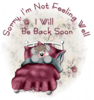 sorry im not feeling well i will be back soon