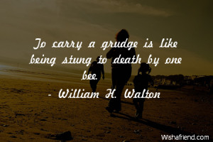 anger-To carry a grudge is like being stung to death by one bee.
