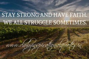 Stay strong and have faith. We all struggle sometimes. ~ Anonymous