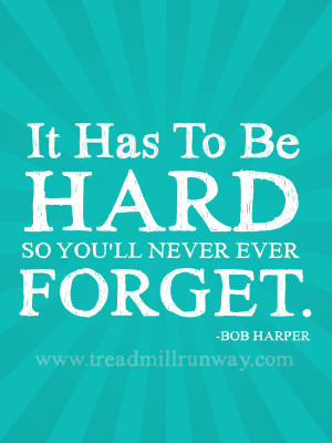 It has to be hard so you'll never ever forget. -Bob Harper