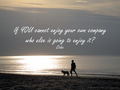 If You Cannot Enjoy Your Own Company Who Else Is Going To Enjoy It!