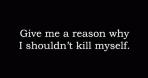 Give me a reason why I shouldn't kill myself
