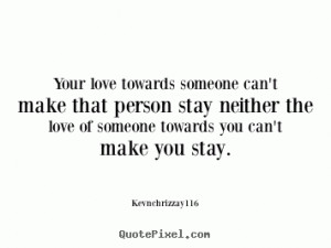 Your love towards someone can't make that person stay neither the love ...
