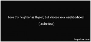 Love thy neighbor as thyself, but choose your neighborhood. - Louise ...
