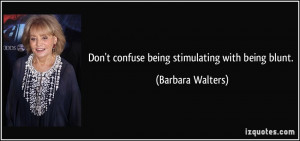 Don't confuse being stimulating with being blunt. - Barbara Walters