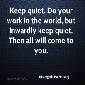 Keep quiet. Do your work in the world, but inwardly keep quiet. Then ...