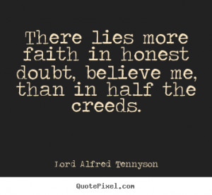 There lies more faith in honest doubt, believe me, than in half the ...