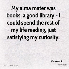 My alma mater was books, a good library - I could spend the rest of my ...