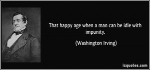 ... happy age when a man can be idle with impunity. - Washington Irving