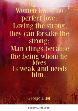 Quotes about love - Women know no perfect love: loving the strong,..