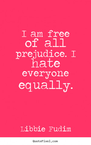 am free of all prejudice. I hate everyone equally. ”