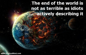 The end of the world is not as terrible as idiots actively describing ...