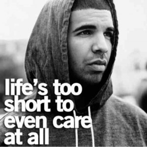 Lifes to short to even care at all. Drake quote