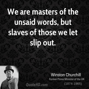 We are masters of the unsaid words, but slaves of those we let slip ...