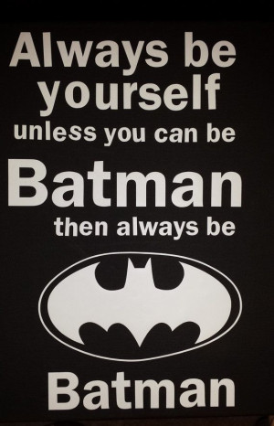 Always Be Yourself unless you can be Batman, then always be batman ...