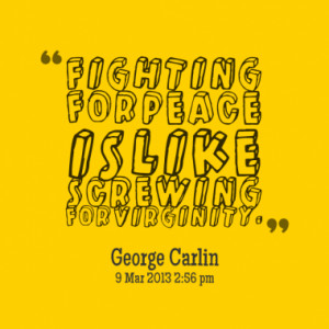 Fighting for peace is like screwing for virginity.