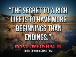 ... rich life is to have more beginnings than endings. _ Dave Weinbaum