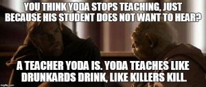 ... Yoda is. Yoda teaches like drunkards drink, like killers kill