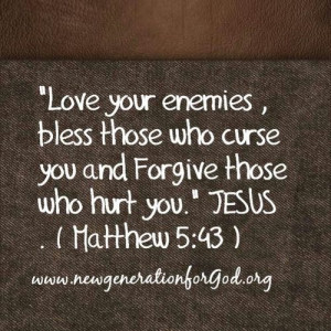 ... those who curse you and forgive those who hurt you. ~ Matthew 5:43