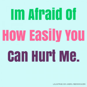 Im Afraid Of How Easily You Can Hurt Me.