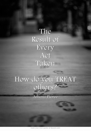 The Result of Every Act Taken...How do you TREAT others?