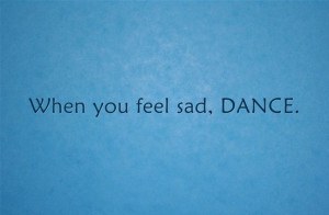 When you feel sad...DANCE!