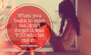 When you begin to miss me, don't forget it was YOU who let me go.