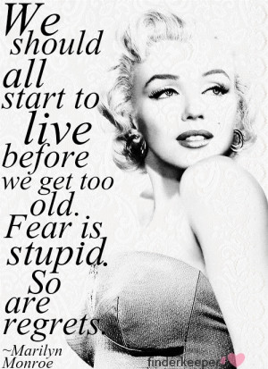 ... all start to live before we get too old. Fear is stupid. So are regret