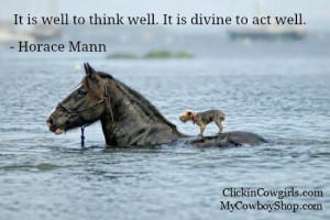 It is well to think well. It is divine to act well. ~ Horace Mann