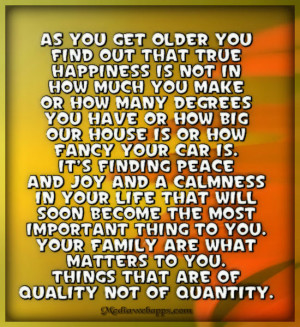 you get older you find out that true happiness is not in how much you ...