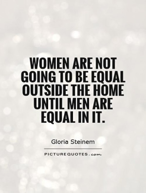 Women are not going to be equal outside the home until men are equal ...