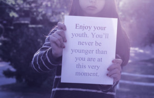 Enjoy your youth. You’ll never be younger than you are at this very ...