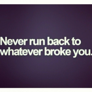 Never run back to whatever broke you