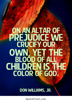 On an altar of prejudice we crucify our own, yet the blood of all ...